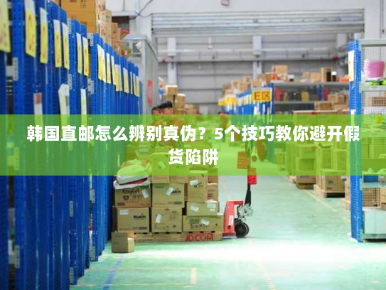 韩国直邮怎么辨别真伪？5个技巧教你避开假货陷阱