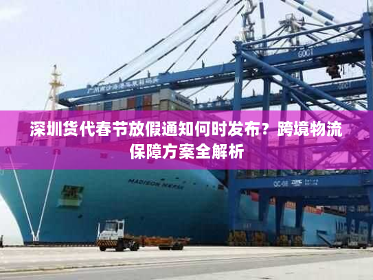 深圳货代春节放假通知何时发布?跨境物流保障方案全解析 深圳货代春节放假通知何时发布?跨境物流保障方案全解析