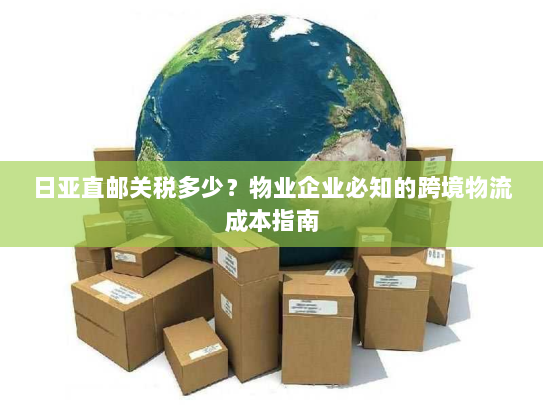 日亚直邮关税多少？物业企业必知的跨境物流成本指南
