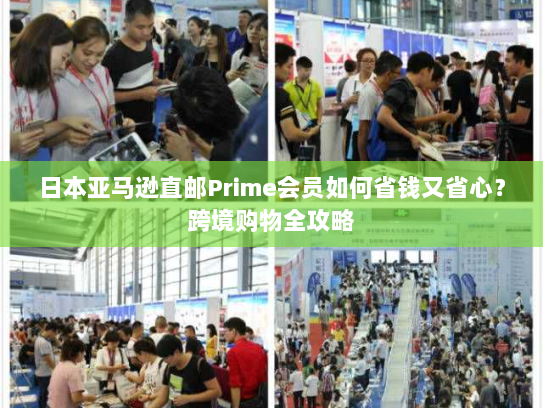 日本亚马逊直邮Prime会员如何省钱又省心？跨境购物全攻略