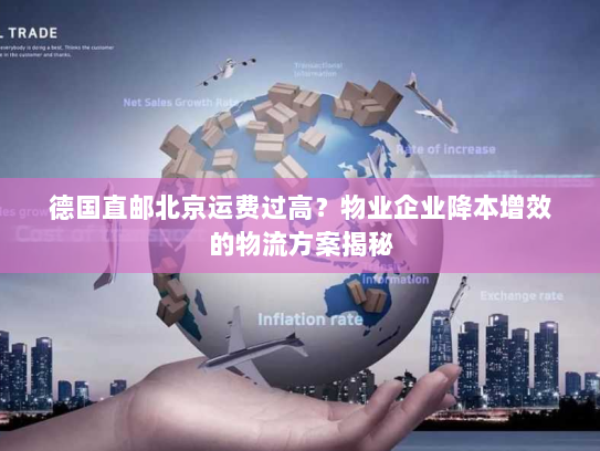 德国直邮北京运费过高？物业企业降本增效的物流方案揭秘