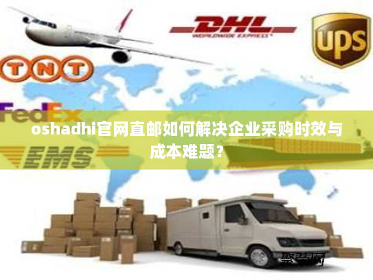 oshadhi官网直邮如何解决企业采购时效与成本难题? oshadhi官网直邮如何解决企业采购时效与成本难题?