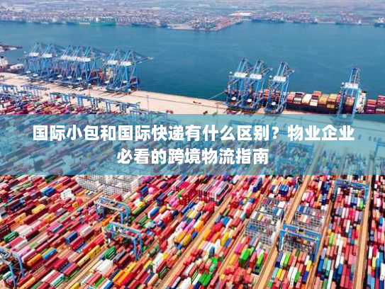 国际小包和国际快递有什么区别？物业企业必看的跨境物流指南