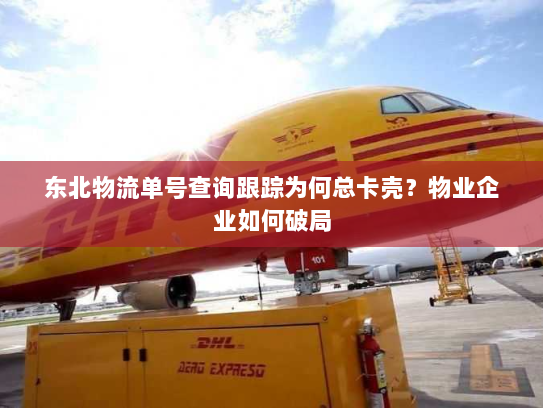 东北物流单号查询跟踪为何总卡壳？物业企业如何破局