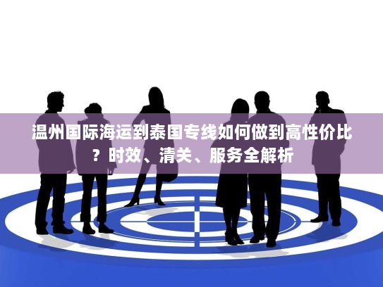 温州国际海运到泰国专线如何做到高性价比？时效、清关、服务全解析