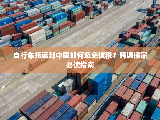 自行车托运到中国如何避免被税？跨境搬家必读指南
