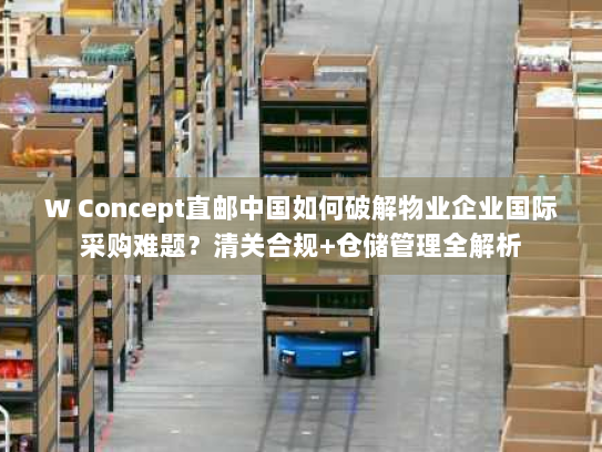 W Concept直邮中国如何破解物业企业国际采购难题？清关合规+仓储管理全解析
