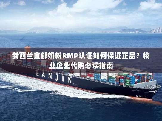 新西兰直邮奶粉RMP认证如何保证正品？物业企业代购必读指南