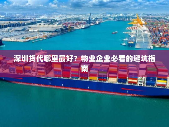 深圳货代哪里最好？物业企业必看的避坑指南