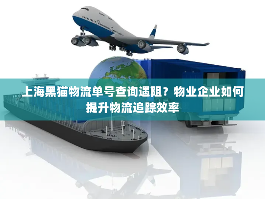 上海黑猫物流单号查询遇阻?物业企业如何提升物流追踪效率 上海黑猫物流单号查询遇阻?物业企业如何提升物流追踪效率
