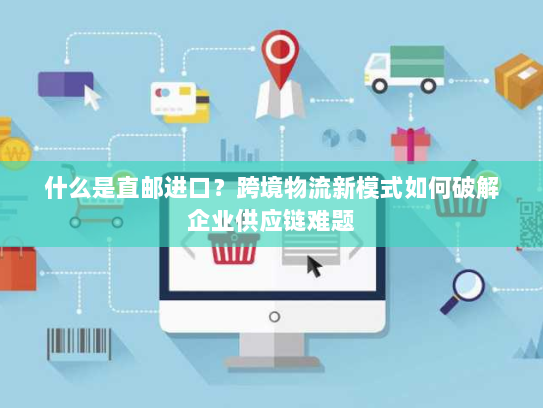 什么是直邮进口?跨境物流新模式如何破解企业供应链难题 什么是直邮进口?跨境物流新模式如何破解企业供应链难题