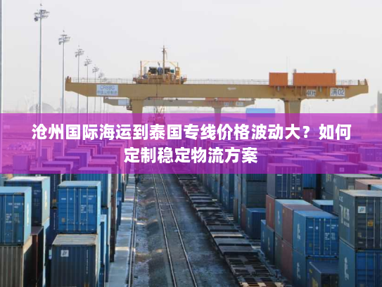 沧州国际海运到泰国专线价格波动大？如何定制稳定物流方案