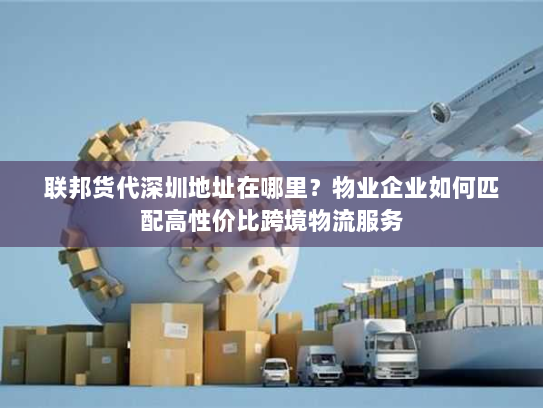 联邦货代深圳地址在哪里？物业企业如何匹配高性价比跨境物流服务