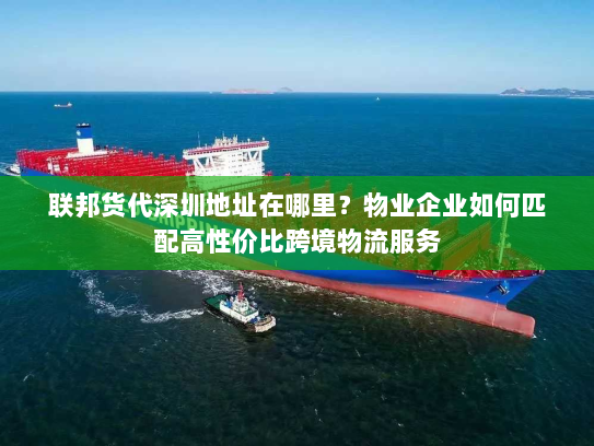 联邦货代深圳地址在哪里？物业企业如何匹配高性价比跨境物流服务
