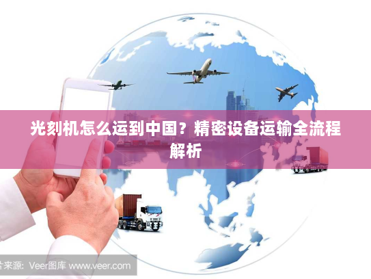 光刻机怎么运到中国？精密设备运输全流程解析