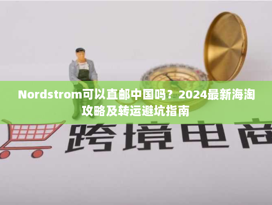 Nordstrom可以直邮中国吗？2024最新海淘攻略及转运避坑指南
