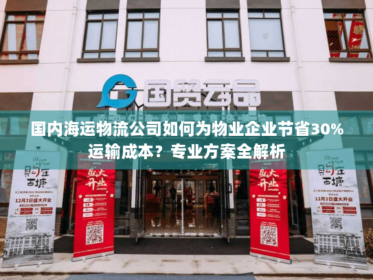 国内海运物流公司如何为物业企业节省30%运输成本？专业方案全解析
