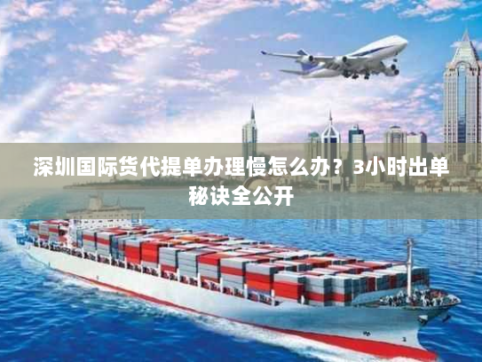 深圳国际货代提单办理慢怎么办?3小时出单秘诀全公开 深圳国际货代提单办理慢怎么办?3小时出单秘诀全公开