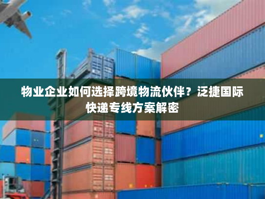 物业企业如何选择跨境物流伙伴？泛捷国际快递专线方案解密