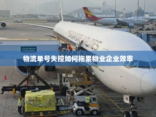 物流单号失控如何拖累物业企业效率 物流单号失控如何拖累物业企业效率