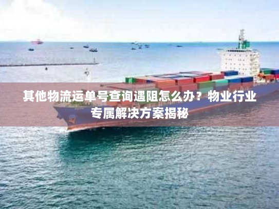 其他物流运单号查询遇阻怎么办？物业行业专属解决方案揭秘