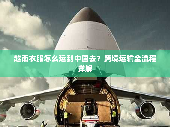 越南衣服怎么运到中国去？跨境运输全流程详解
