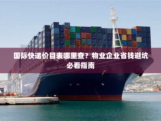 国际快递价目表哪里查？物业企业省钱避坑必看指南