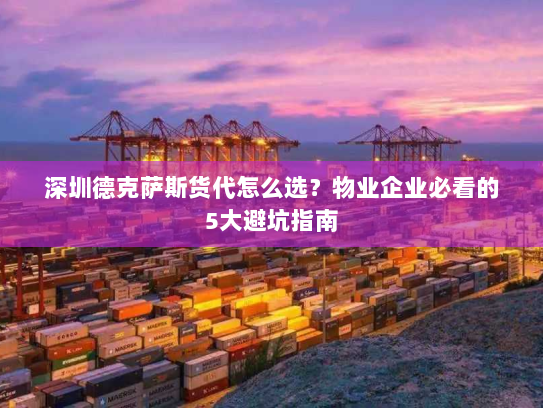 深圳德克萨斯货代怎么选？物业企业必看的5大避坑指南