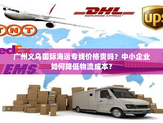 广州义乌国际海运专线价格贵吗？中小企业如何降低物流成本？