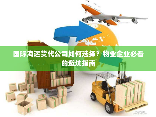 国际海运货代公司如何选择?物业企业必看的避坑指南 国际海运货代公司如何选择?物业企业必看的避坑指南