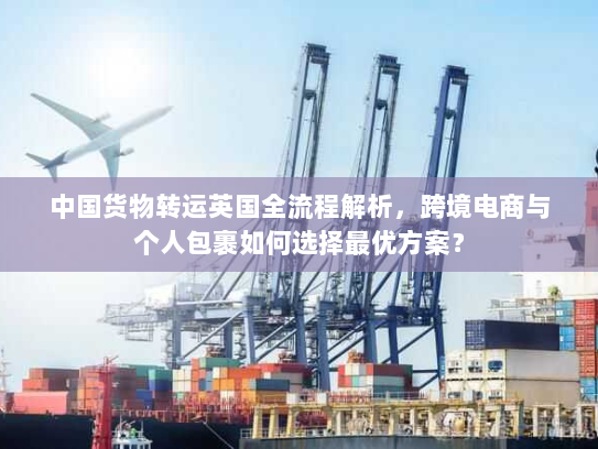 中国货物转运英国全流程解析，跨境电商与个人包裹如何选择最优方案？