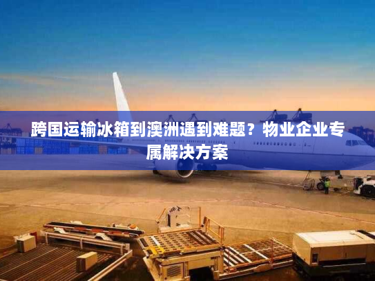 跨国运输冰箱到澳洲遇到难题?物业企业专属解决方案 跨国运输冰箱到澳洲遇到难题?物业企业专属解决方案