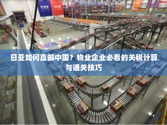 日亚如何直邮中国？物业企业必看的关税计算与通关技巧