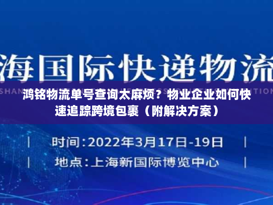 鸿铭物流单号查询太麻烦？物业企业如何快速追踪跨境包裹（附解决方案）