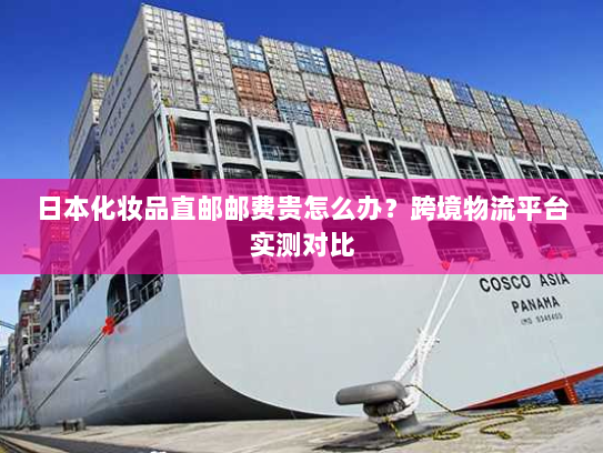 日本化妆品直邮邮费贵怎么办？跨境物流平台实测对比