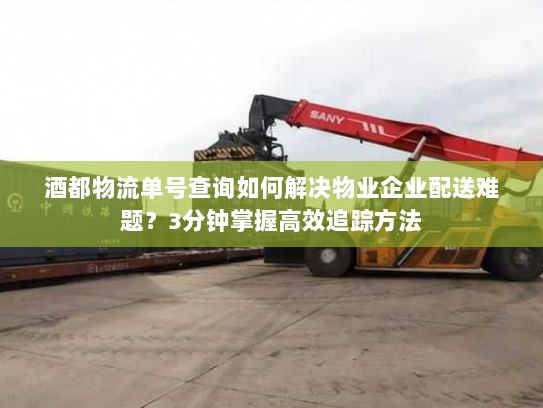 酒都物流单号查询如何解决物业企业配送难题？3分钟掌握高效追踪方法