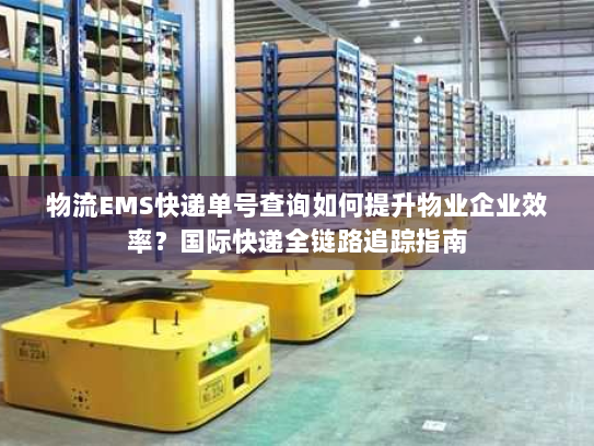 物流EMS快递单号查询如何提升物业企业效率?国际快递全链路追踪指南 物流EMS快递单号查询如何提升物业企业效率?国际快递全链路追踪指南