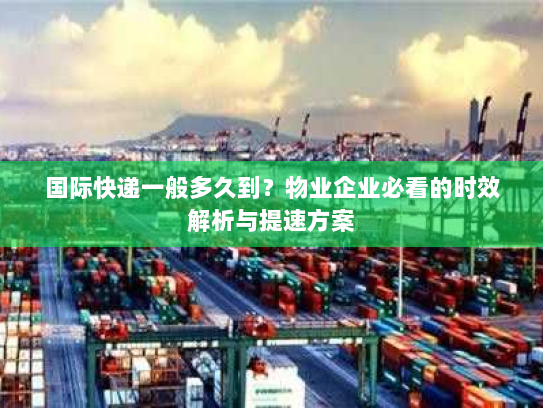 国际快递一般多久到?物业企业必看的时效解析与提速方案 国际快递一般多久到?物业企业必看的时效解析与提速方案