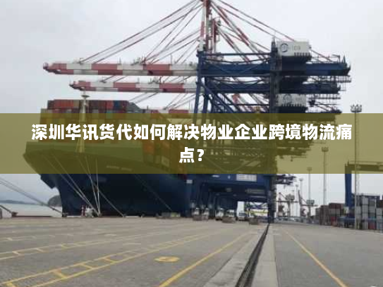 深圳华讯货代如何解决物业企业跨境物流痛点? 深圳华讯货代如何解决物业企业跨境物流痛点?