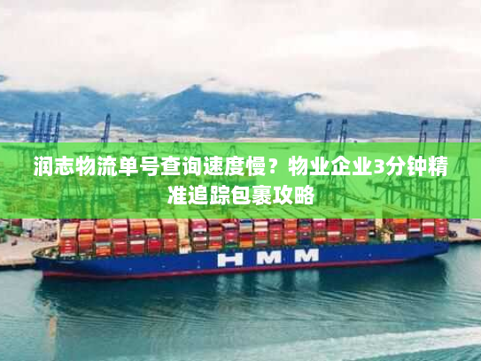 润志物流单号查询速度慢?物业企业3分钟精准追踪包裹攻略 润志物流单号查询速度慢?物业企业3分钟精准追踪包裹攻略