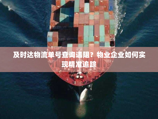 及时达物流单号查询遇阻？物业企业如何实现精准追踪