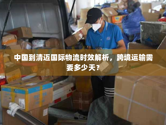 中国到清迈国际物流时效解析,跨境运输需要多少天? 中国到清迈国际物流时效解析,跨境运输需要多少天?