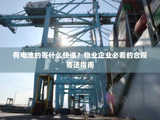 有电池的寄什么快递?物业企业必看的合规寄送指南 有电池的寄什么快递?物业企业必看的合规寄送指南