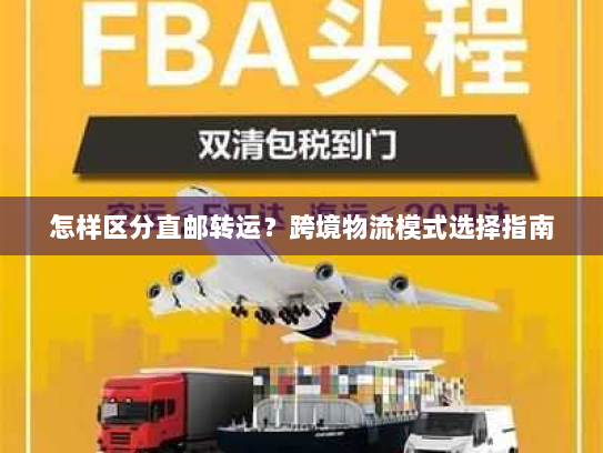 怎样区分直邮转运?跨境物流模式选择指南 怎样区分直邮转运?跨境物流模式选择指南