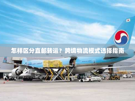 怎样区分直邮转运?跨境物流模式选择指南 怎样区分直邮转运?跨境物流模式选择指南