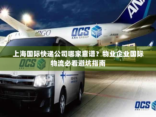 上海国际快递公司哪家靠谱？物业企业国际物流必看避坑指南