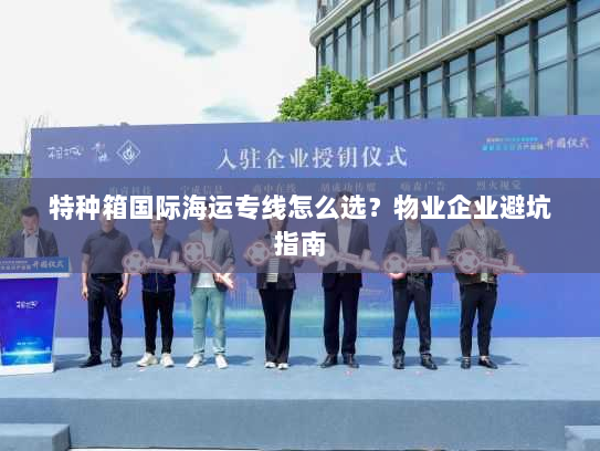 特种箱国际海运专线怎么选?物业企业避坑指南 特种箱国际海运专线怎么选?物业企业避坑指南