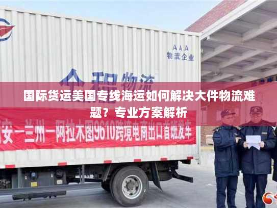 国际货运美国专线海运如何解决大件物流难题？专业方案解析