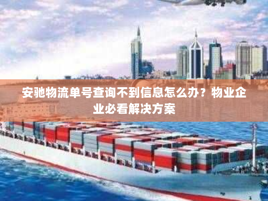 安驰物流单号查询不到信息怎么办?物业企业必看解决方案 安驰物流单号查询不到信息怎么办?物业企业必看解决方案
