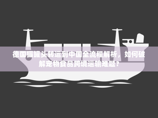 德国猫罐头转运到中国全流程解析,如何破解宠物食品跨境运输难题? 德国猫罐头转运到中国全流程解析,如何破解宠物食品跨境运输难题?